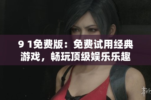 9 1免费版：免费试用经典游戏，畅玩顶级娱乐乐趣