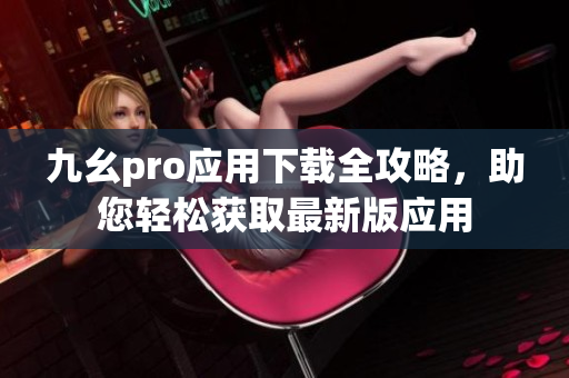 九幺pro应用下载全攻略，助您轻松获取最新版应用