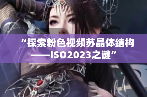 “探索粉色视频苏晶体结构——ISO2023之谜”