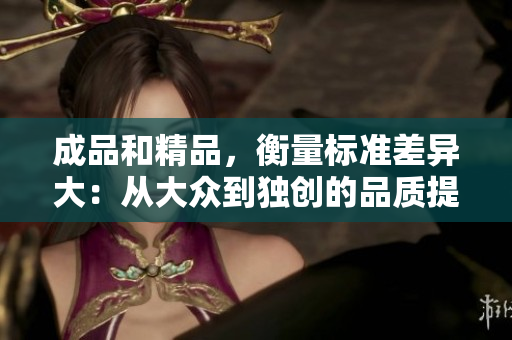 成品和精品，衡量标准差异大：从大众到独创的品质提升