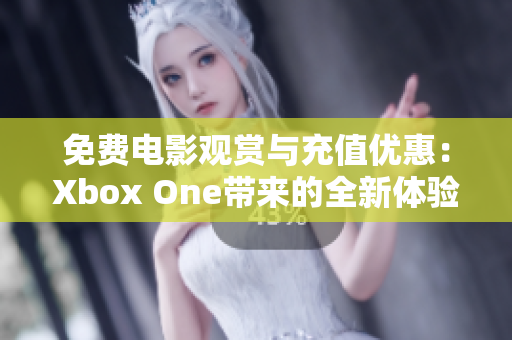 免费电影观赏与充值优惠：Xbox One带来的全新体验