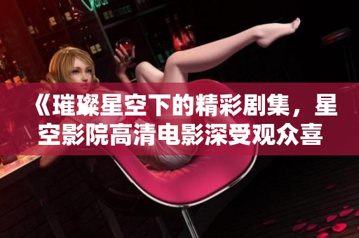 《璀璨星空下的精彩剧集，星空影院高清电影深受观众喜爱》