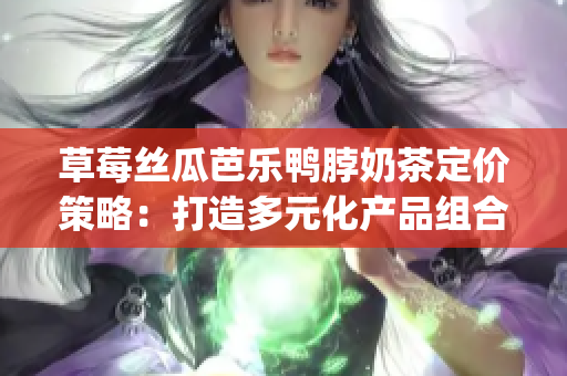 草莓丝瓜芭乐鸭脖奶茶定价策略：打造多元化产品组合的定价策略(1)