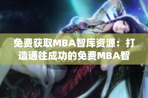 免费获取MBA智库资源：打造通往成功的免费MBA智库入口(1)