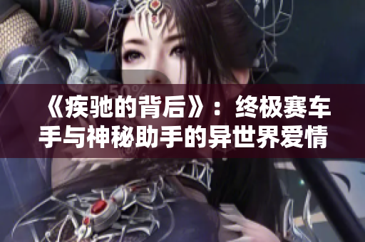 《疾驰的背后》：终极赛车手与神秘助手的异世界爱情物语