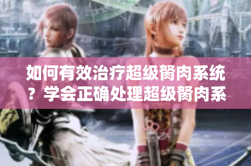 如何有效治疗超级胬肉系统？学会正确处理超级胬肉系统的秘诀