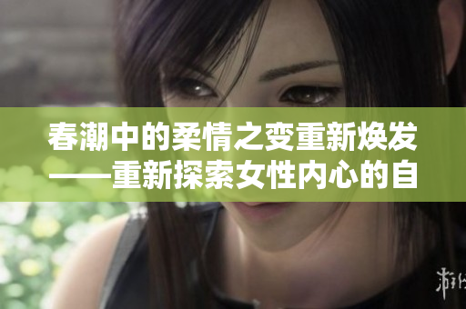 春潮中的柔情之变重新焕发——重新探索女性内心的自由与坚韧