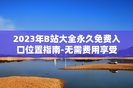 2023年B站大全永久免费入口位置指南-无需费用享受全新视频体验