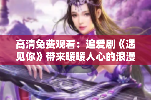 高清免费观看：追爱剧《遇见你》带来暖暖人心的浪漫故事