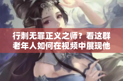 行刺无罪正义之师？看这群老年人如何在视频中展现他们的镖客技能