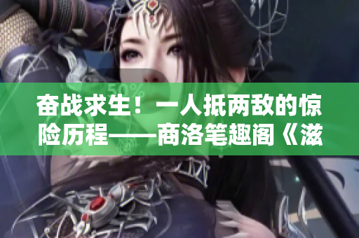 奋战求生！一人抵两敌的惊险历程——商洛笔趣阁《滋味1v2》