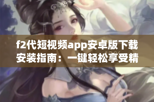 f2代短视频app安卓版下载安装指南：一键轻松享受精彩短视频(1)