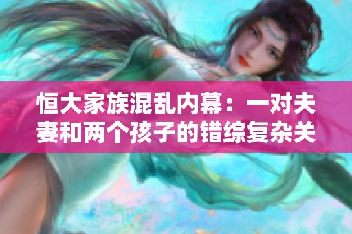 恒大家族混乱内幕：一对夫妻和两个孩子的错综复杂关系！