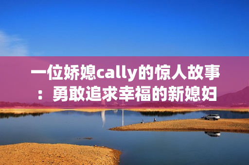 一位娇媳cally的惊人故事：勇敢追求幸福的新媳妇