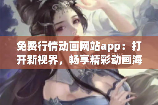 免费行情动画网站app：打开新视界，畅享精彩动画海量资源