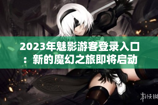 2023年魅影游客登录入口：新的魔幻之旅即将启动