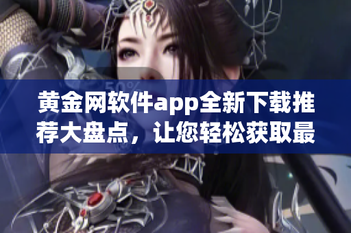 黄金网软件app全新下载推荐大盘点，让您轻松获取最全面资源