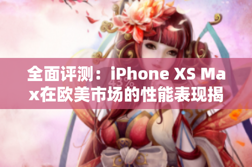 全面评测：iPhone XS Max在欧美市场的性能表现揭秘