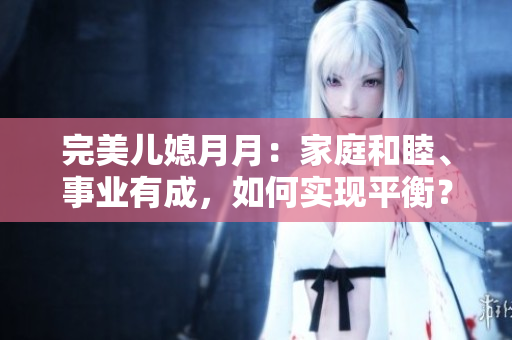 完美儿媳月月：家庭和睦、事业有成，如何实现平衡？