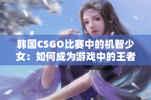 韩国CSGO比赛中的机智少女：如何成为游戏中的王者？
