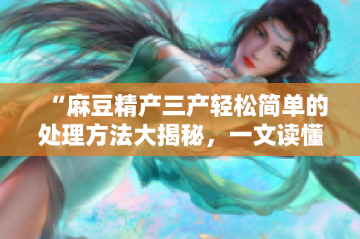 “麻豆精产三产轻松简单的处理方法大揭秘，一文读懂！”