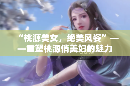 “桃源美女，绝美风姿”——重塑桃源俏美妇的魅力