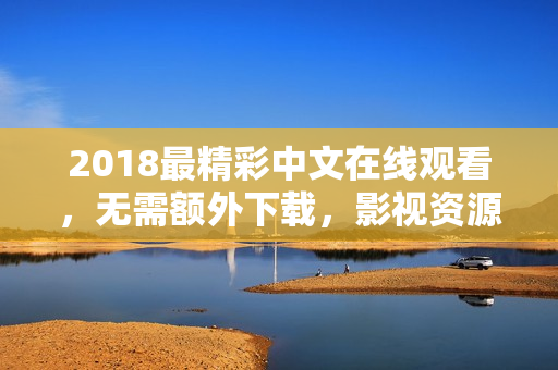2018最精彩中文在线观看，无需额外下载，影视资源丰富