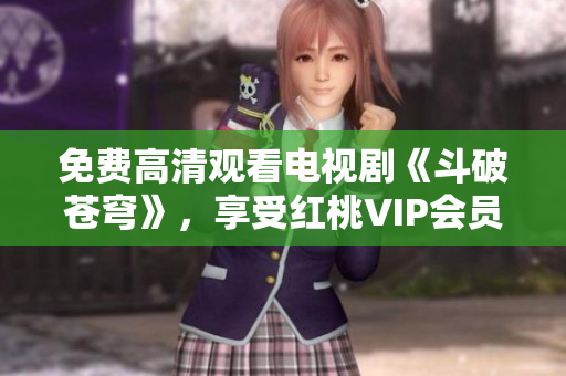 免费高清观看电视剧《斗破苍穹》，享受红桃VIP会员特权