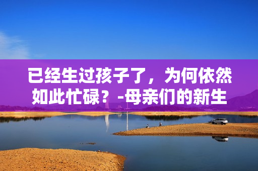 已经生过孩子了，为何依然如此忙碌？-母亲们的新生活困墑