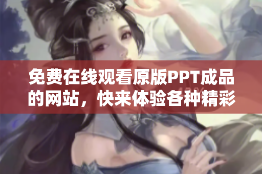 免费在线观看原版PPT成品的网站，快来体验各种精彩内容!