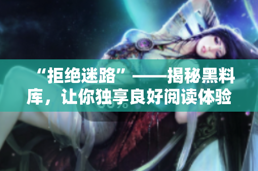 “拒绝迷路”——揭秘黑料库，让你独享良好阅读体验