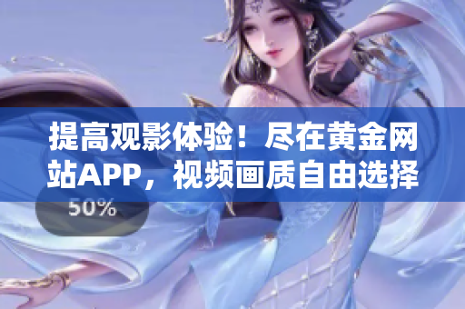 提高观影体验！尽在黄金网站APP，视频画质自由选择