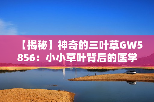 【揭秘】神奇的三叶草GW5856：小小草叶背后的医学奇迹