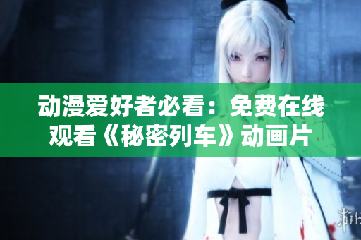 动漫爱好者必看：免费在线观看《秘密列车》动画片