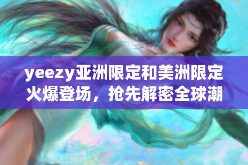 yeezy亚洲限定和美洲限定火爆登场，抢先解密全球潮流效应