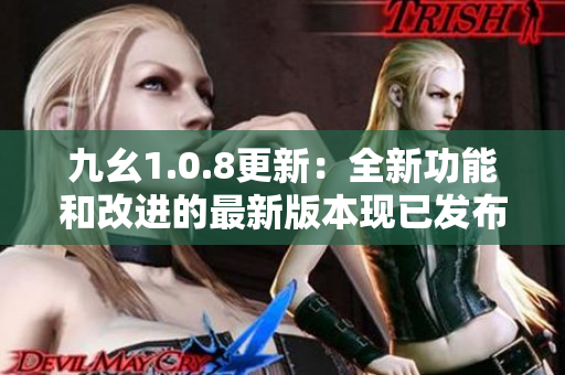 九幺1.0.8更新：全新功能和改进的最新版本现已发布