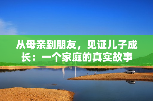 从母亲到朋友，见证儿子成长：一个家庭的真实故事