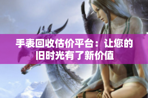 手表回收估价平台：让您的旧时光有了新价值