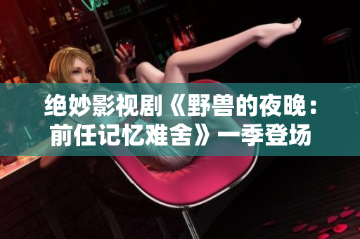 绝妙影视剧《野兽的夜晚：前任记忆难舍》一季登场