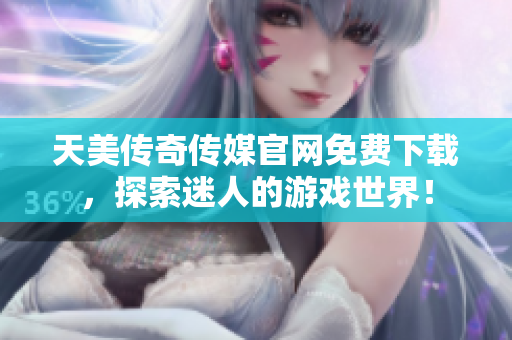 天美传奇传媒官网免费下载，探索迷人的游戏世界！