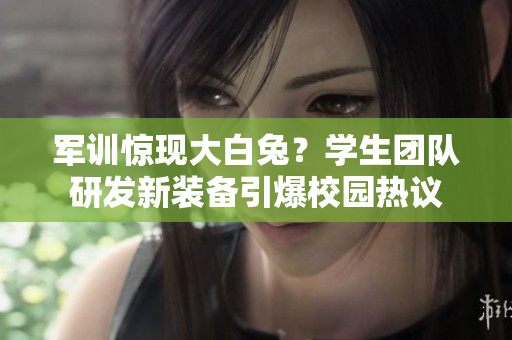 军训惊现大白兔？学生团队研发新装备引爆校园热议
