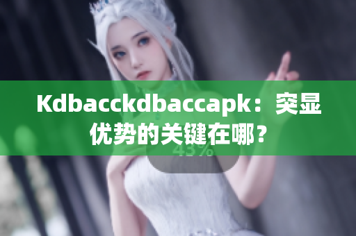 Kdbacckdbaccapk：突显优势的关键在哪？