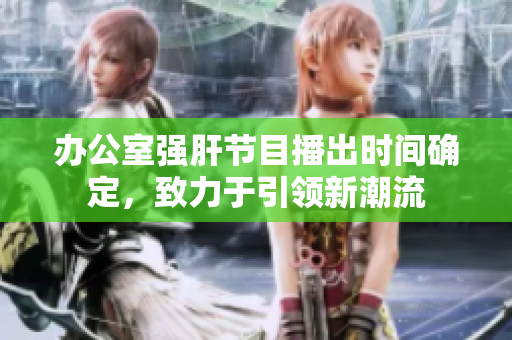 办公室强肝节目播出时间确定，致力于引领新潮流