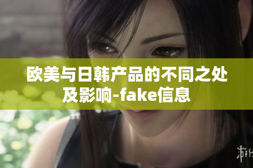 欧美与日韩产品的不同之处及影响-fake信息