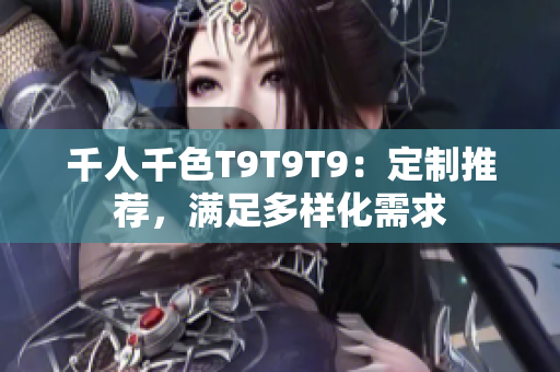 千人千色T9T9T9：定制推荐，满足多样化需求