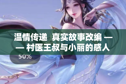 温情传递  真实故事改编 —— 村医王叔与小丽的感人故事