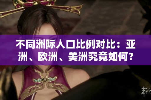 不同洲际人口比例对比：亚洲、欧洲、美洲究竟如何？