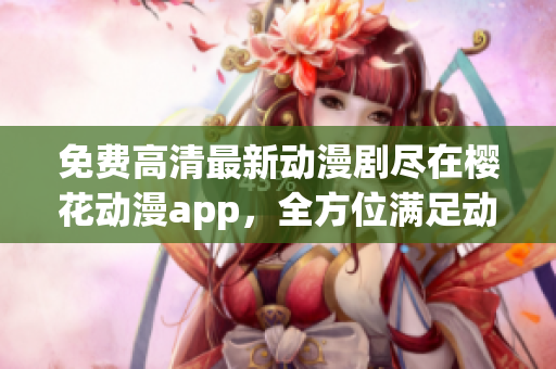 免费高清最新动漫剧尽在樱花动漫app，全方位满足动漫迷的需求