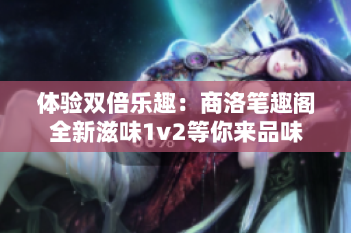 体验双倍乐趣：商洛笔趣阁全新滋味1v2等你来品味