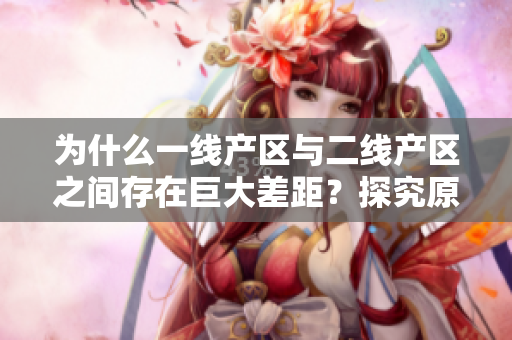 为什么一线产区与二线产区之间存在巨大差距？探究原因！